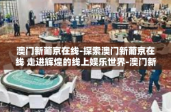 澳门新葡京在线-探索澳门新葡京在线 走进辉煌的线上娱乐世界-澳门新葡京在线