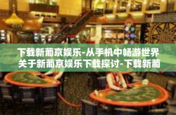 下载新葡京娱乐-从手机中畅游世界 关于新葡京娱乐下载探讨-下载新葡京娱乐