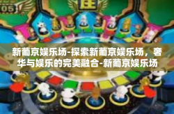新葡京娱乐场-探索新葡京娱乐场，奢华与娱乐的完美融合-新葡京娱乐场