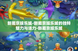 新葡京娱乐城-新葡京娱乐城的独特魅力与活力-新葡京娱乐城