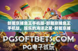 新葡京捕鱼王手机版-新葡京捕鱼王手机版，娱乐的海洋之星-新葡京捕鱼王手机版
