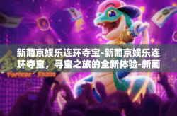 新葡京娱乐连环夺宝-新葡京娱乐连环夺宝，寻宝之旅的全新体验-新葡京娱乐连环夺宝