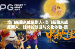 澳门新葡京威尼斯人-澳门新葡京威尼斯人，独特的旅游与文化体验-澳门新葡京威尼斯人