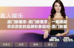 澳门新葡京-澳门新葡京，一座通融华识历史的品牌形象回归-澳门新葡京