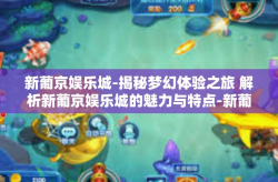 新葡京娱乐城-揭秘梦幻体验之旅 解析新葡京娱乐城的魅力与特点-新葡京娱乐城