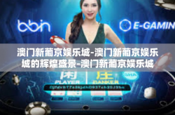 澳门新葡京娱乐城-澳门新葡京娱乐城的辉煌盛景-澳门新葡京娱乐城