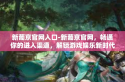 新葡京官网入口-新葡京官网，畅通你的进入渠道，解锁游戏娱乐新时代-新葡京官网入口