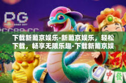 下载新葡京娱乐-新葡京娱乐，轻松下载，畅享无限乐趣-下载新葡京娱乐