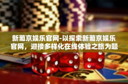 新葡京娱乐官网-以探索新葡京娱乐官网，迎接多样化在线体验之旅为题的探讨-新葡京娱乐官网