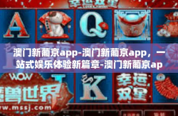 澳门新葡京app-澳门新葡京app，一站式娱乐体验新篇章-澳门新葡京app
