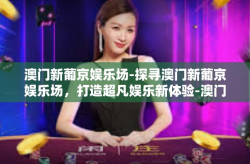 澳门新葡京娱乐场-探寻澳门新葡京娱乐场，打造超凡娱乐新体验-澳门新葡京娱乐场