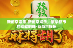 新葡京娱乐-新葡京娱乐，繁华都市的璀璨明珠-新葡京娱乐