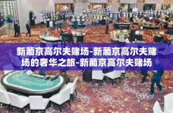新葡京高尔夫赌场-新葡京高尔夫赌场的奢华之旅-新葡京高尔夫赌场