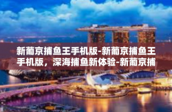 新葡京捕鱼王手机版-新葡京捕鱼王手机版，深海捕鱼新体验-新葡京捕鱼王手机版