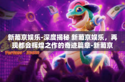 新葡京娱乐-深度揭秘 新葡京娱乐，再现都会辉煌之作的奇迹篇章-新葡京娱乐
