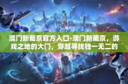 澳门新葡京官方入口-澳门新葡京，游戏之地的大门，穿越寻找独一无二的官档入驻感受-澳门新葡京官方入口