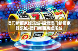 澳门新葡京娱乐城-探索澳门新葡京娱乐城-澳门新葡京娱乐城