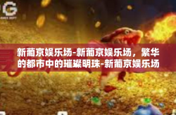 新葡京娱乐场-新葡京娱乐场，繁华的都市中的璀璨明珠-新葡京娱乐场