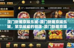 澳门新葡京娱乐城-澳门新葡京娱乐城，繁华璀璨的明珠-澳门新葡京娱乐城