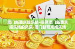 澳门新葡京娱乐场-探寻澳门新葡京娱乐场的风采-澳门新葡京娱乐场