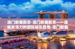 澳门新葡新京-澳门新葡新京—一座焕发活力的国际娱乐胜地-澳门新葡新京