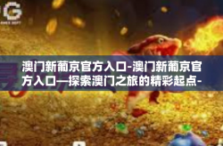 澳门新葡京官方入口-澳门新葡京官方入口—探索澳门之旅的精彩起点-澳门新葡京官方入口