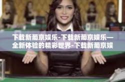 下载新葡京娱乐-下载新葡京娱乐—全新体验的精彩世界-下载新葡京娱乐