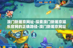 澳门新葡京网址-探索澳门新葡京娱乐官网的正确路径-澳门新葡京网址