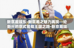 新京葡娱乐-新京葡之魅力再现—论新兴的京式葡萄王国之路-新京葡娱乐