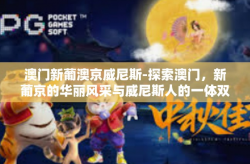 澳门新葡澳京威尼斯-探索澳门，新葡京的华丽风采与威尼斯人的一体双生-澳门新葡澳京威尼斯