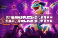 澳门新葡京网址娱乐-澳门新葡京网址娱乐，探索与体验-澳门新葡京网址娱乐