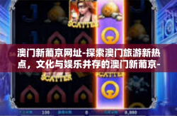 澳门新葡京网址-探索澳门旅游新热点，文化与娱乐并存的澳门新葡京-澳门新葡京网址
