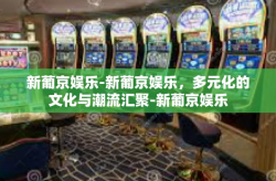 新葡京娱乐-新葡京娱乐，多元化的文化与潮流汇聚-新葡京娱乐