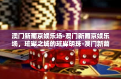 澳门新葡京娱乐场-澳门新葡京娱乐场，璀璨之城的璀璨明珠-澳门新葡京娱乐场
