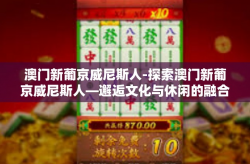 澳门新葡京威尼斯人-探索澳门新葡京威尼斯人—邂逅文化与休闲的融合胜地-澳门新葡京威尼斯人