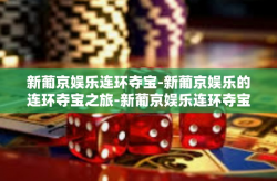 新葡京娱乐连环夺宝-新葡京娱乐的连环夺宝之旅-新葡京娱乐连环夺宝