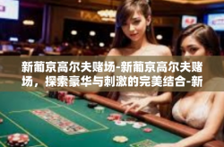 新葡京高尔夫赌场-新葡京高尔夫赌场，探索豪华与刺激的完美结合-新葡京高尔夫赌场