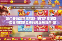 澳门新葡澳京威尼斯-澳门新葡澳京—探寻威尼斯风格的风华与特色-澳门新葡澳京威尼斯