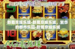 新葡京娱乐城-新葡京娱乐城，繁华的都市乐园-新葡京娱乐城