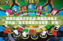 新葡京捕鱼王手机版-新葡京捕鱼王手机版，海洋荣耀重铸在你手！新葡京捕鱼王手机版