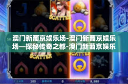 澳门新葡京娱乐场-澳门新葡京娱乐场—探秘传奇之都-澳门新葡京娱乐场