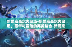 新葡京高尔夫赌场-新葡京高尔夫赌场，豪华与冒险的完美结合-新葡京高尔夫赌场