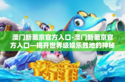 澳门新葡京官方入口-澳门新葡京官方入口—揭开世界级娱乐胜地的神秘面纱-澳门新葡京官方入口
