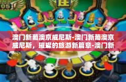 澳门新葡澳京威尼斯-澳门新葡澳京威尼斯，璀璨的旅游新篇章-澳门新葡澳京威尼斯