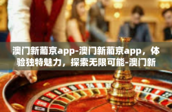 澳门新葡京app-澳门新葡京app，体验独特魅力，探索无限可能-澳门新葡京app