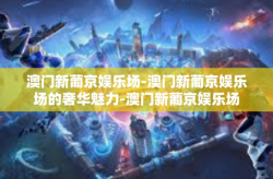 澳门新葡京娱乐场-澳门新葡京娱乐场的奢华魅力-澳门新葡京娱乐场