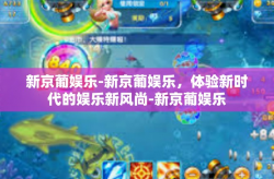 新京葡娱乐-新京葡娱乐，体验新时代的娱乐新风尚-新京葡娱乐