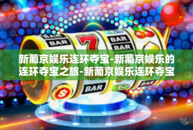 新葡京娱乐连环夺宝-新葡京娱乐的连环夺宝之旅-新葡京娱乐连环夺宝