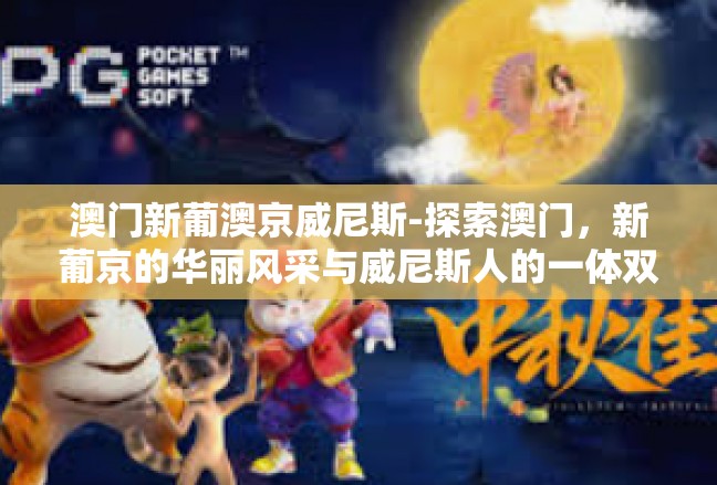 澳门新葡澳京威尼斯-探索澳门，新葡京的华丽风采与威尼斯人的一体双生-澳门新葡澳京威尼斯