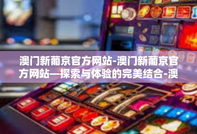 澳门新葡京官方网站-澳门新葡京官方网站—探索与体验的完美结合-澳门新葡京官方网站